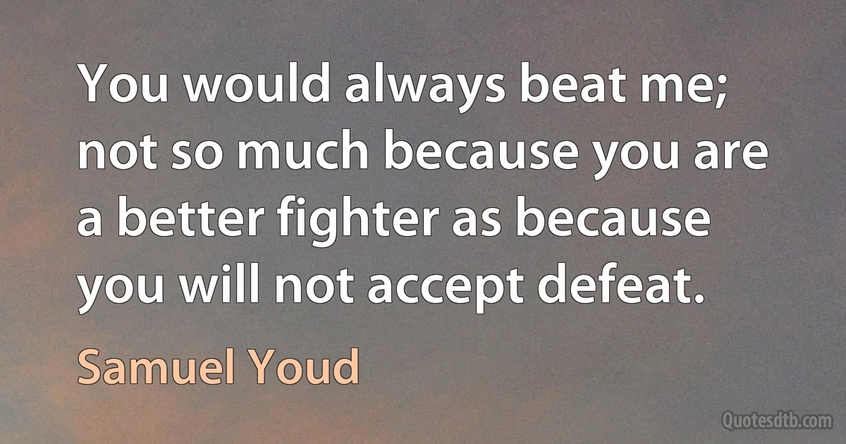 You would always beat me; not so much because you are a better fighter as because you will not accept defeat. (Samuel Youd)