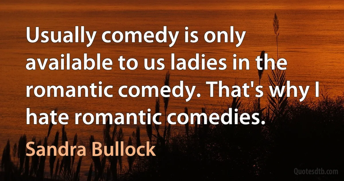 Usually comedy is only available to us ladies in the romantic comedy. That's why I hate romantic comedies. (Sandra Bullock)