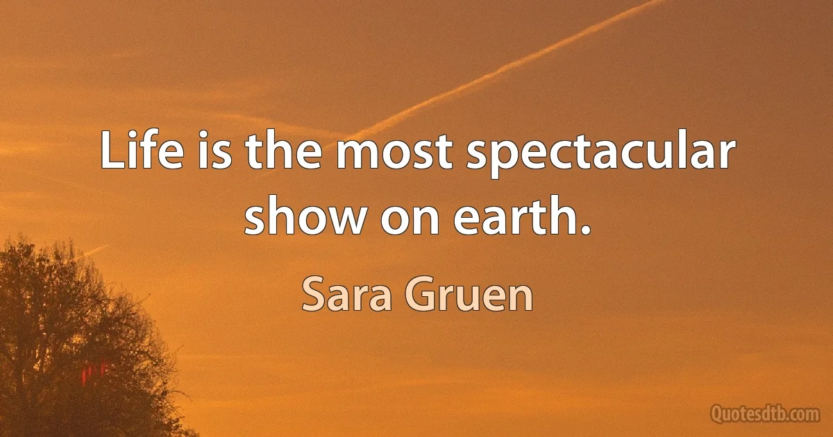 Life is the most spectacular show on earth. (Sara Gruen)