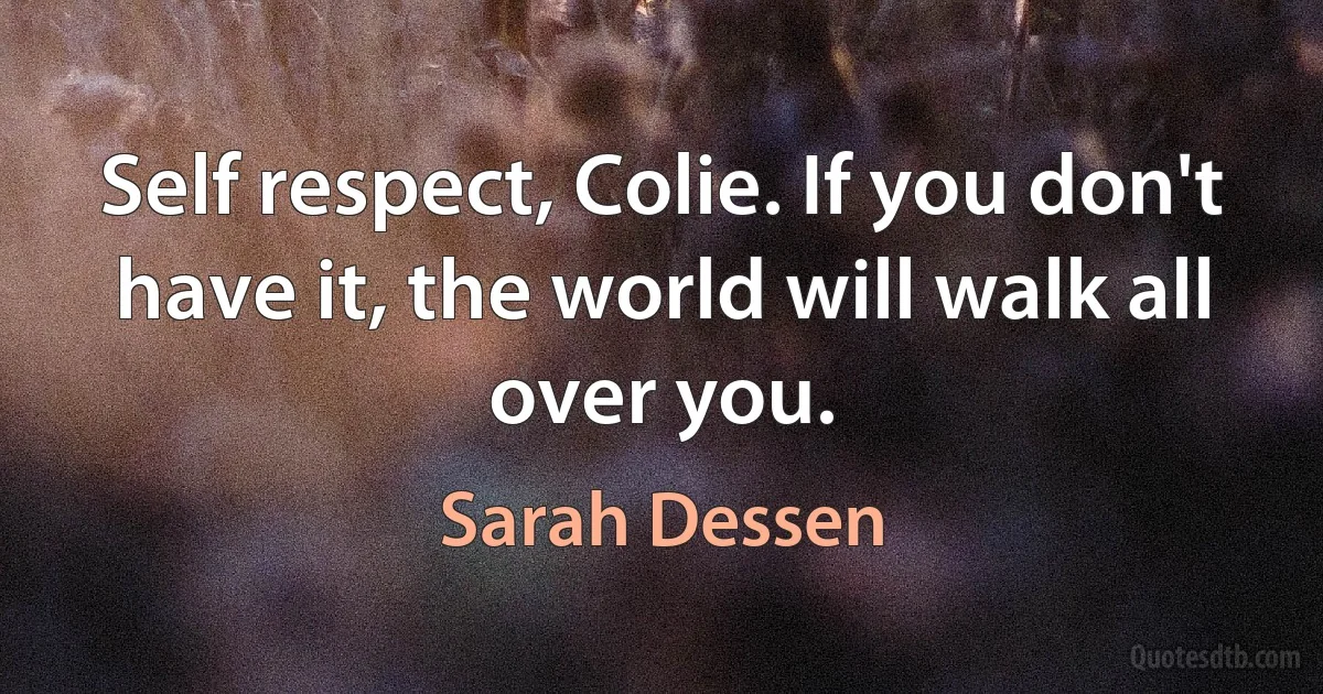 Self respect, Colie. If you don't have it, the world will walk all over you. (Sarah Dessen)