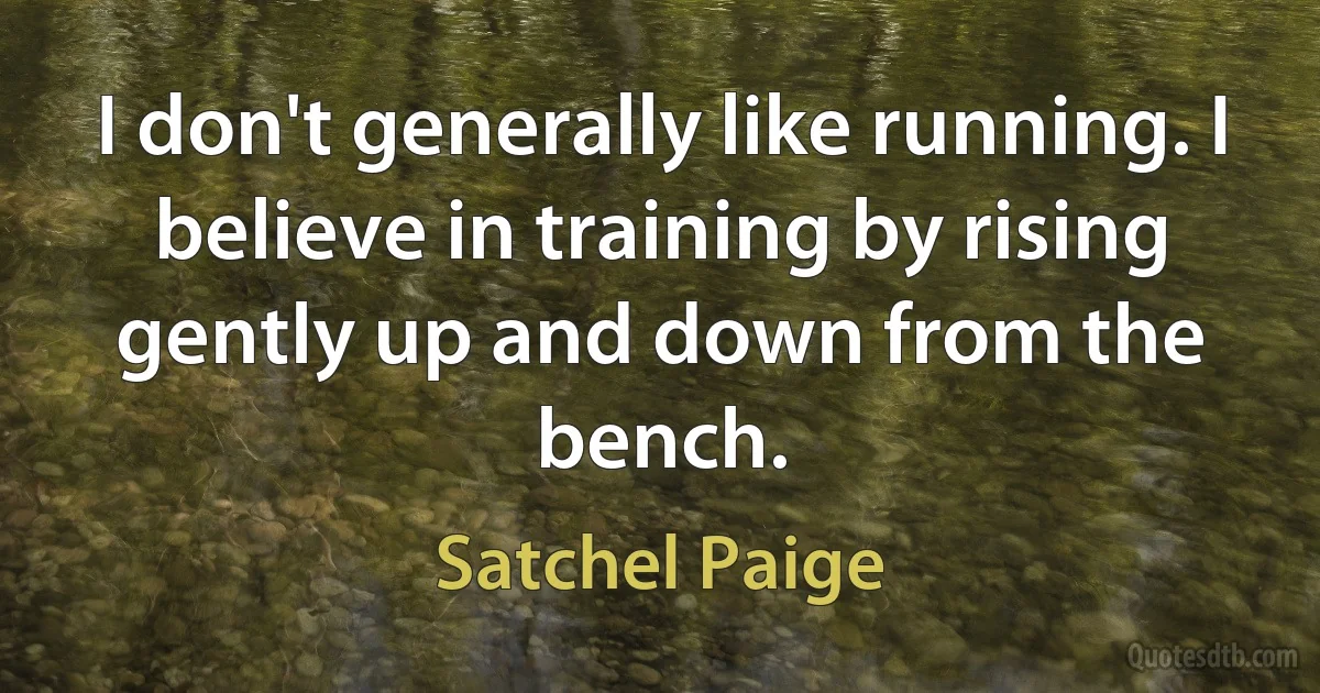 I don't generally like running. I believe in training by rising gently up and down from the bench. (Satchel Paige)