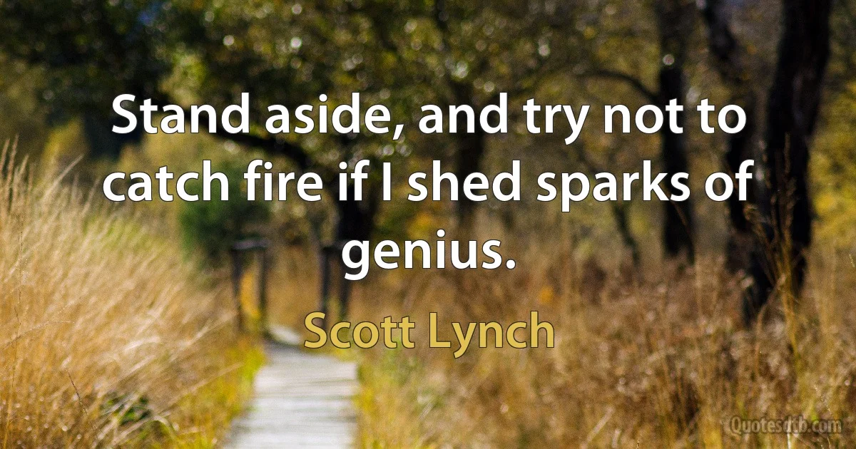 Stand aside, and try not to catch fire if I shed sparks of genius. (Scott Lynch)