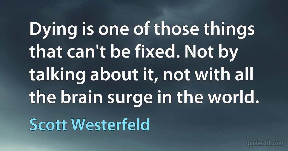 Dying is one of those things that can't be fixed. Not by talking about it, not with all the brain surge in the world. (Scott Westerfeld)