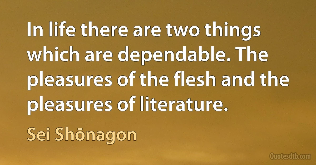 In life there are two things which are dependable. The pleasures of the flesh and the pleasures of literature. (Sei Shōnagon)