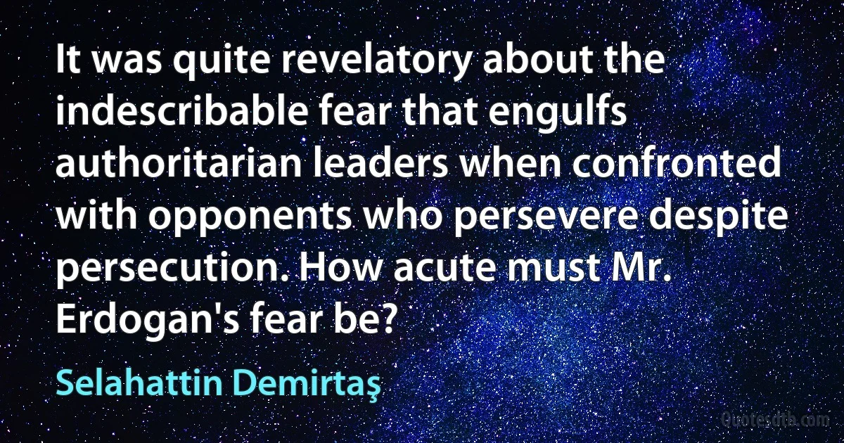 It was quite revelatory about the indescribable fear that engulfs authoritarian leaders when confronted with opponents who persevere despite persecution. How acute must Mr. Erdogan's fear be? (Selahattin Demirtaş)