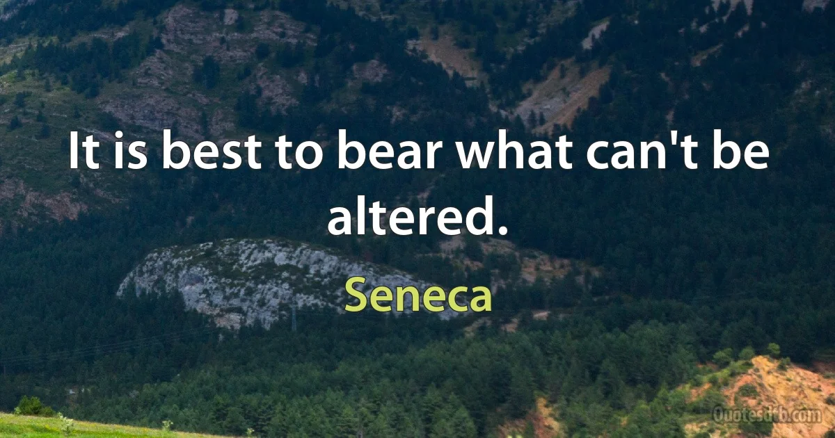 It is best to bear what can't be altered. (Seneca)