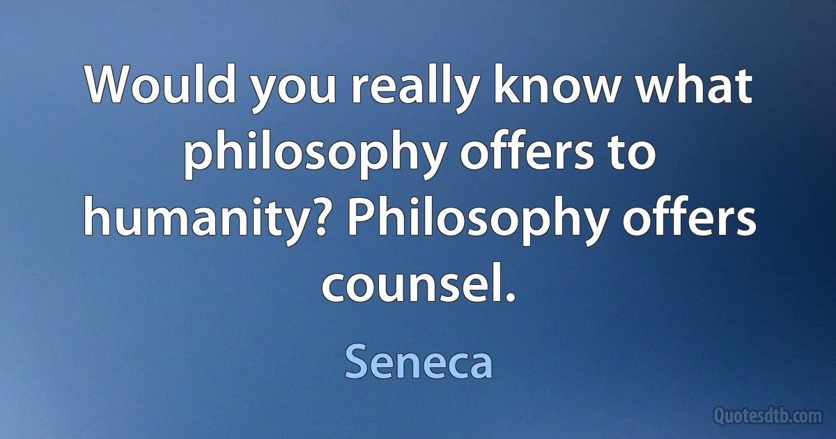 Would you really know what philosophy offers to humanity? Philosophy offers counsel. (Seneca)