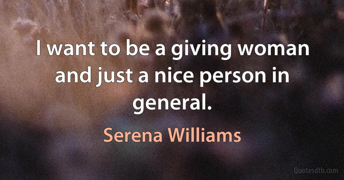 I want to be a giving woman and just a nice person in general. (Serena Williams)