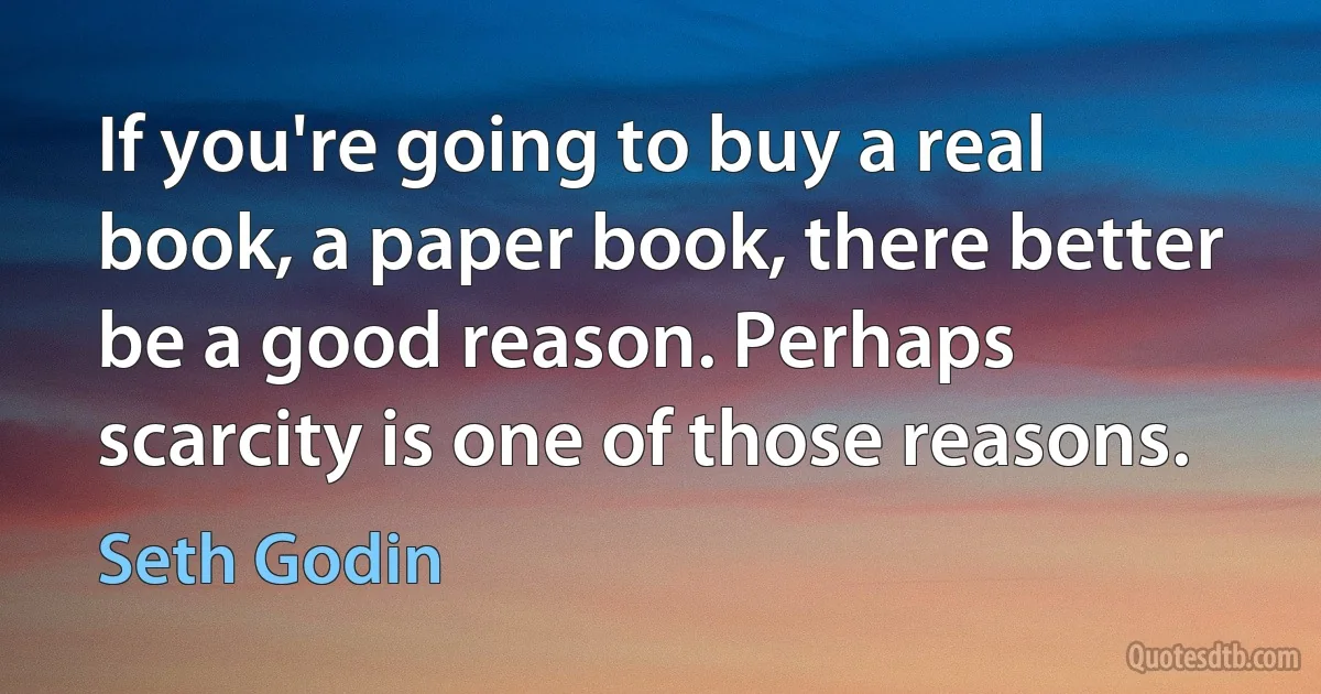 If you're going to buy a real book, a paper book, there better be a good reason. Perhaps scarcity is one of those reasons. (Seth Godin)