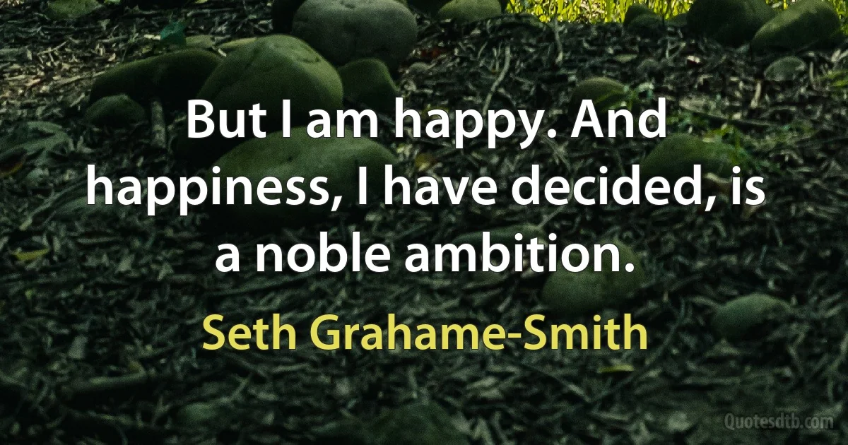 But I am happy. And happiness, I have decided, is a noble ambition. (Seth Grahame-Smith)