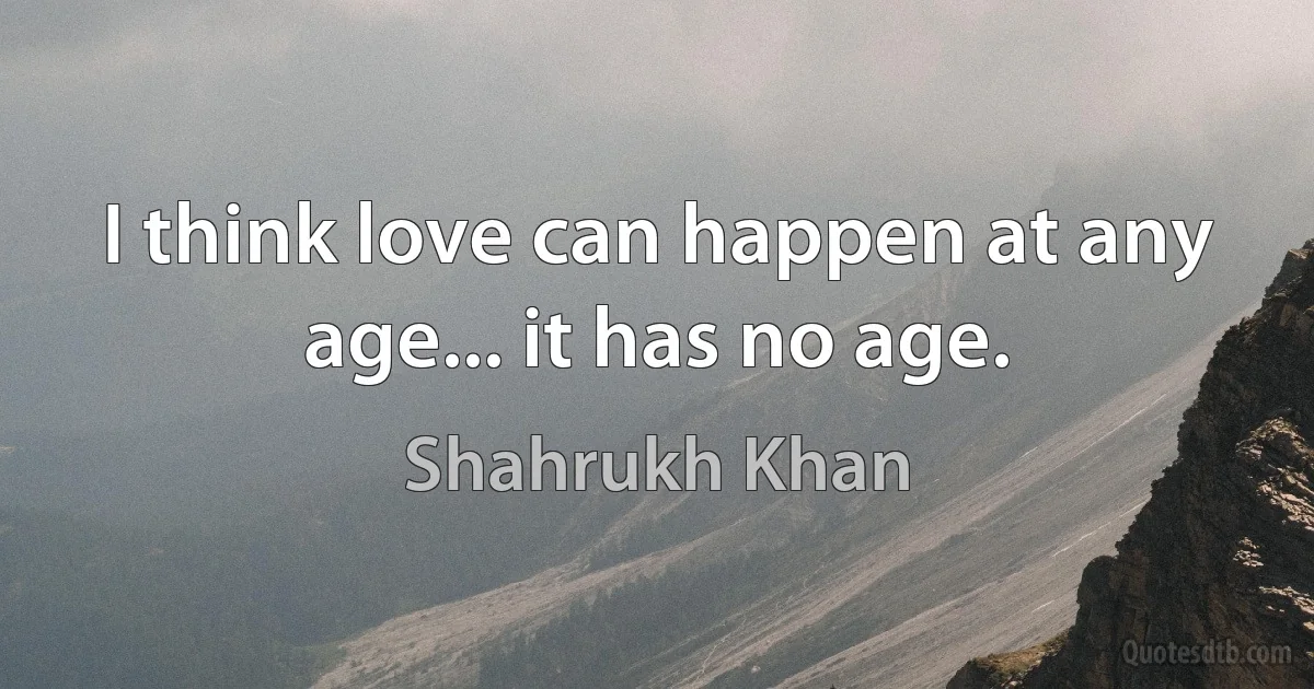 I think love can happen at any age... it has no age. (Shahrukh Khan)