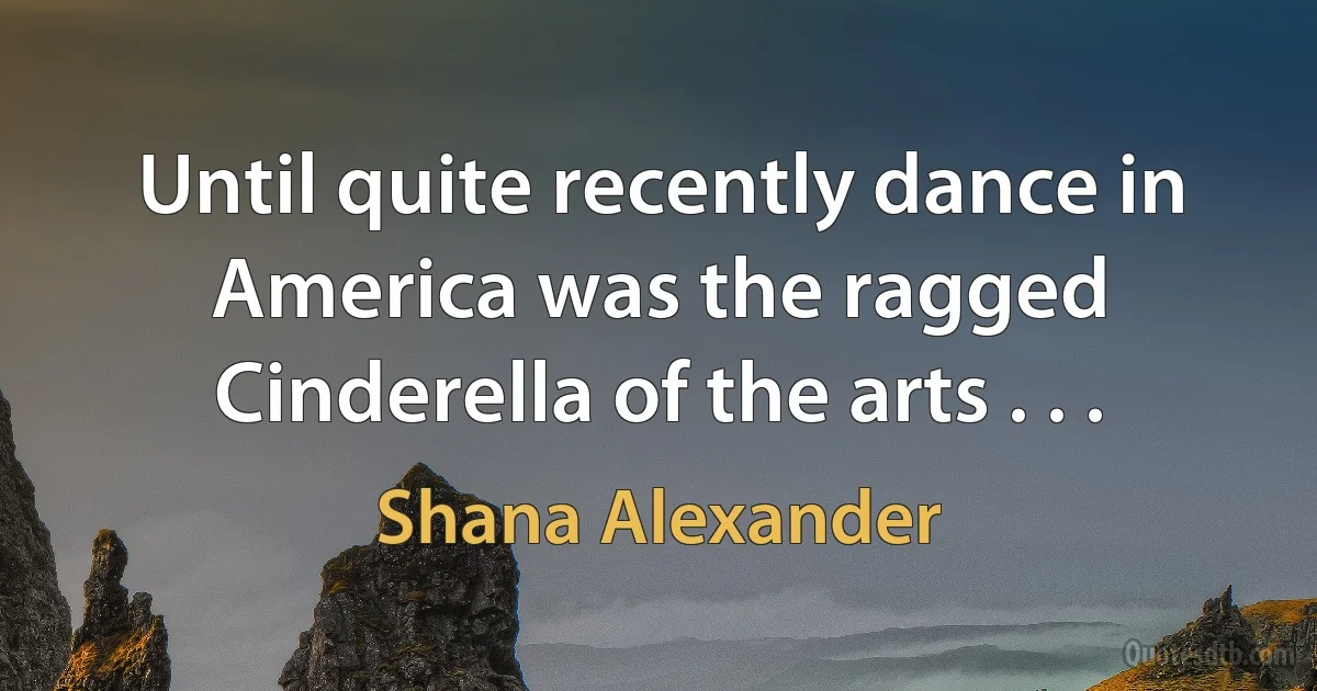 Until quite recently dance in America was the ragged Cinderella of the arts . . . (Shana Alexander)