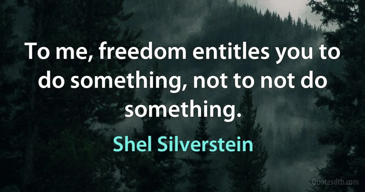 To me, freedom entitles you to do something, not to not do something. (Shel Silverstein)