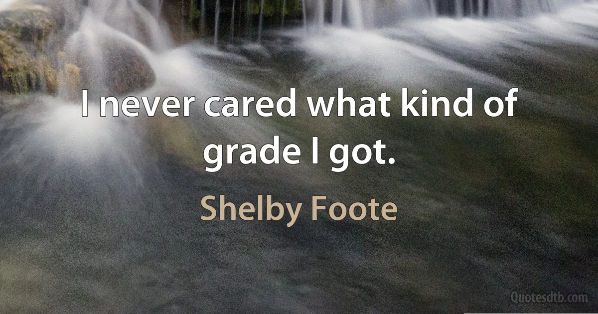 I never cared what kind of grade I got. (Shelby Foote)