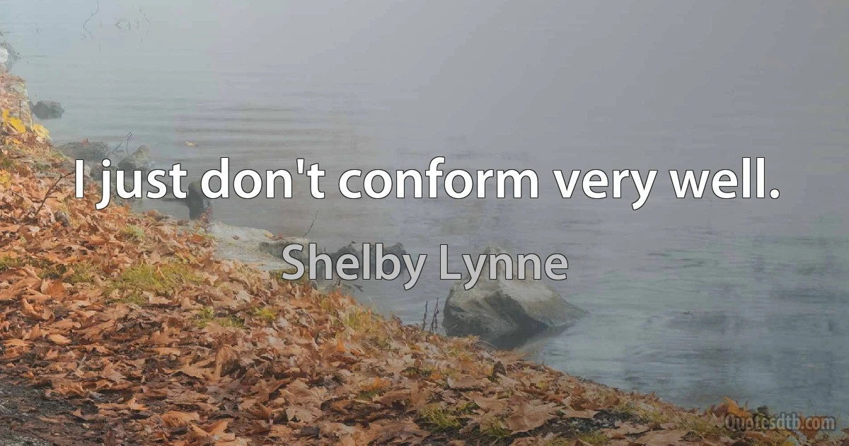 I just don't conform very well. (Shelby Lynne)