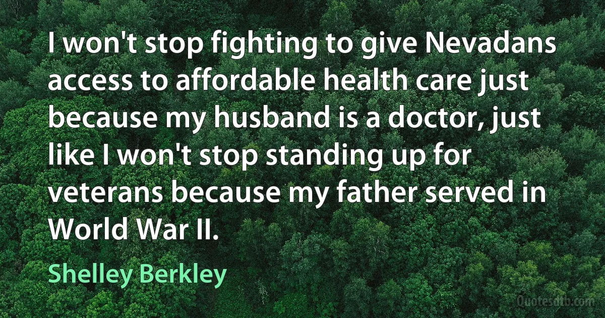 I won't stop fighting to give Nevadans access to affordable health care just because my husband is a doctor, just like I won't stop standing up for veterans because my father served in World War II. (Shelley Berkley)