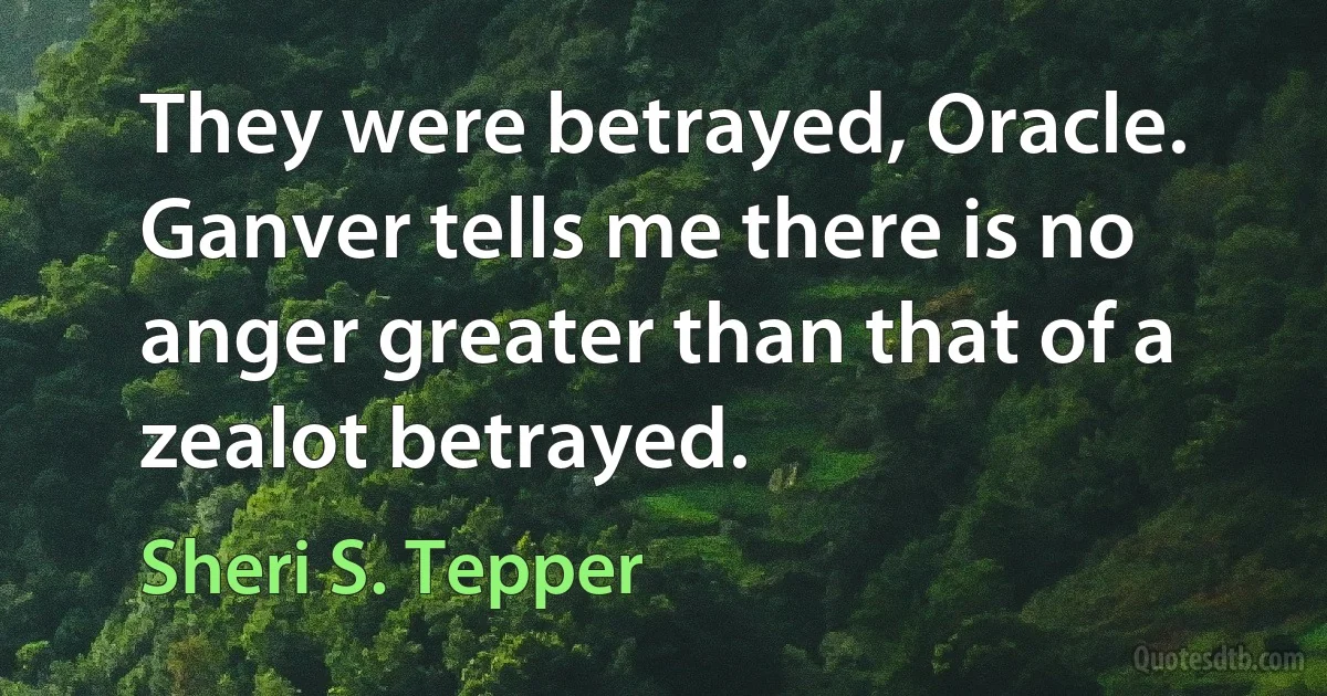 They were betrayed, Oracle. Ganver tells me there is no anger greater than that of a zealot betrayed. (Sheri S. Tepper)