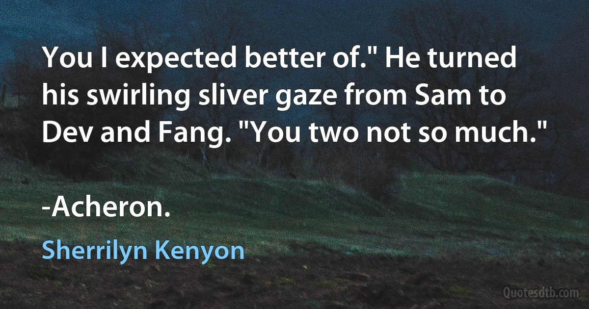 You I expected better of." He turned his swirling sliver gaze from Sam to Dev and Fang. "You two not so much."

-Acheron. (Sherrilyn Kenyon)