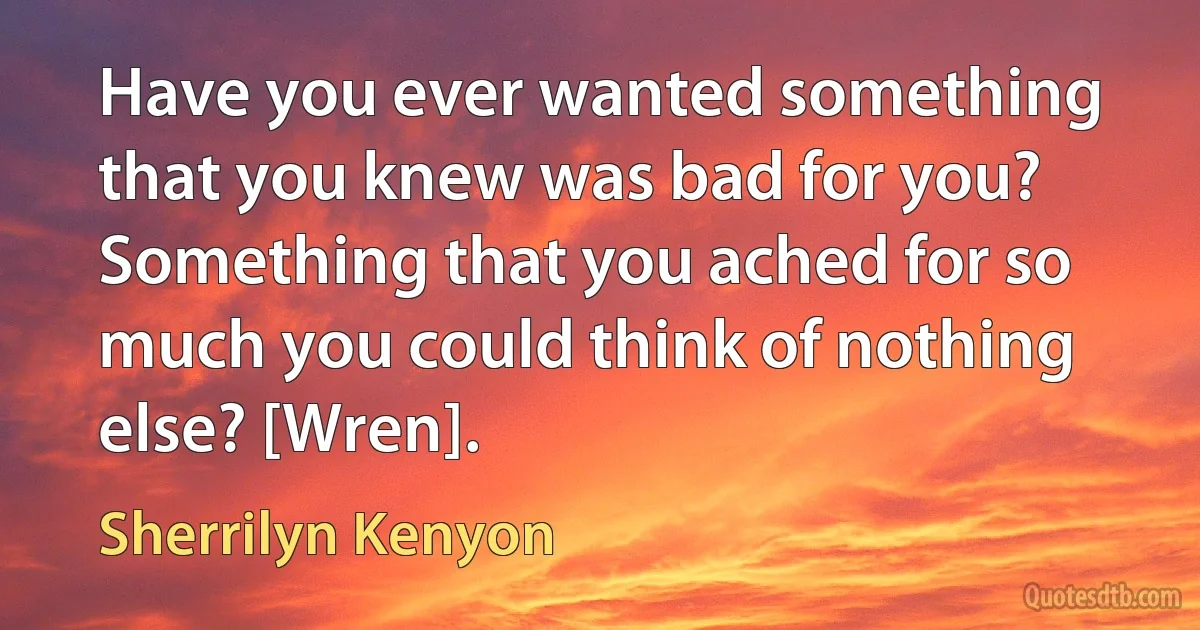 Have you ever wanted something that you knew was bad for you? Something that you ached for so much you could think of nothing else? [Wren]. (Sherrilyn Kenyon)