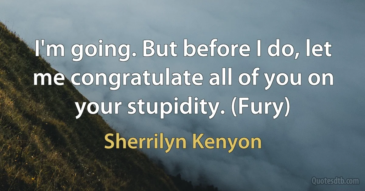 I'm going. But before I do, let me congratulate all of you on your stupidity. (Fury) (Sherrilyn Kenyon)