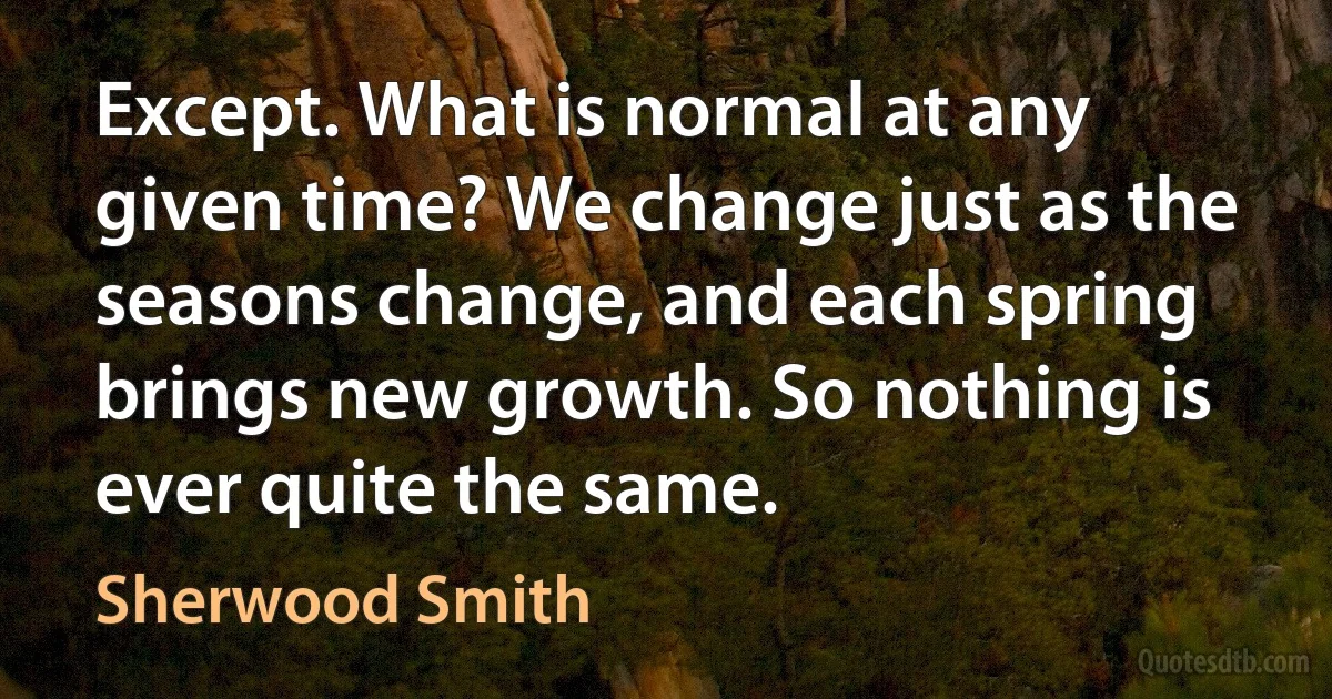 Except. What is normal at any given time? We change just as the seasons change, and each spring brings new growth. So nothing is ever quite the same. (Sherwood Smith)