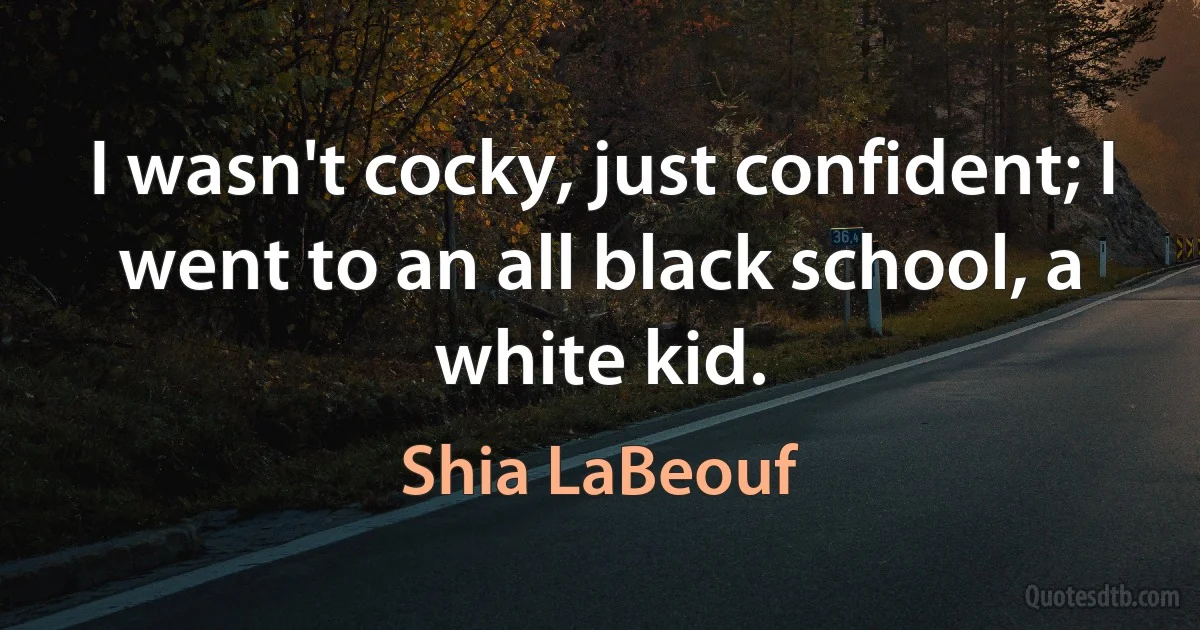 I wasn't cocky, just confident; I went to an all black school, a white kid. (Shia LaBeouf)