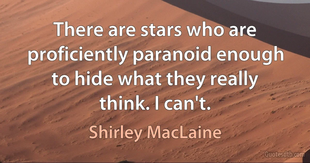 There are stars who are proficiently paranoid enough to hide what they really think. I can't. (Shirley MacLaine)