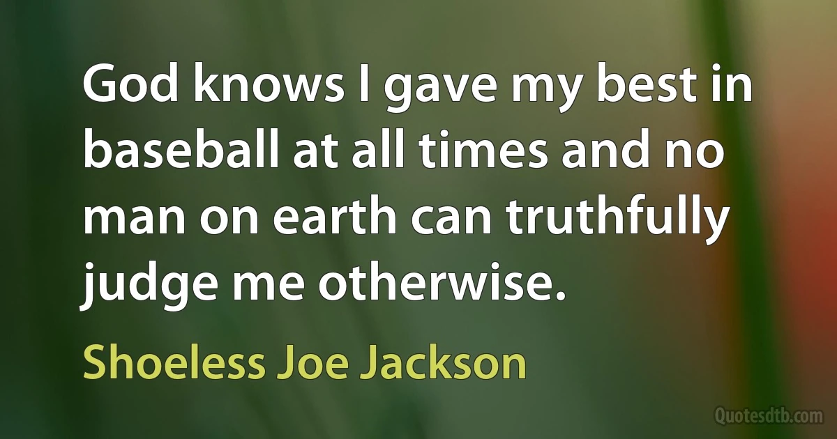 God knows I gave my best in baseball at all times and no man on earth can truthfully judge me otherwise. (Shoeless Joe Jackson)