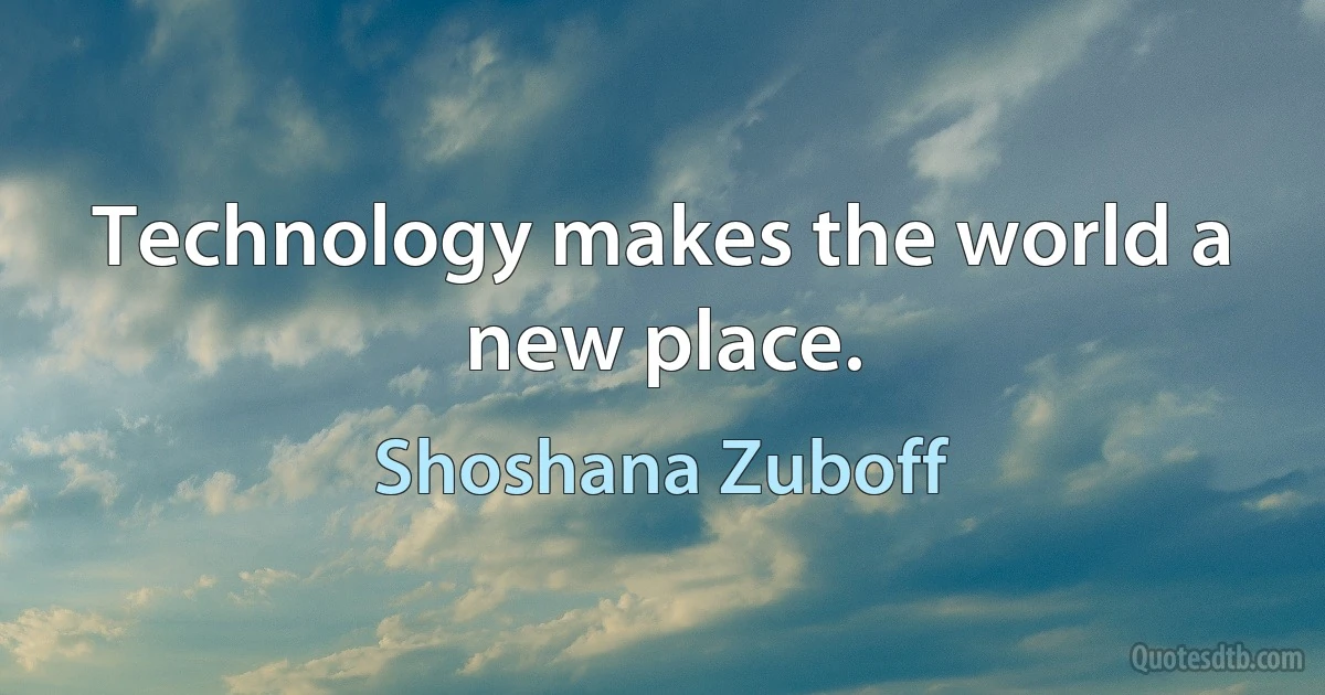 Technology makes the world a new place. (Shoshana Zuboff)