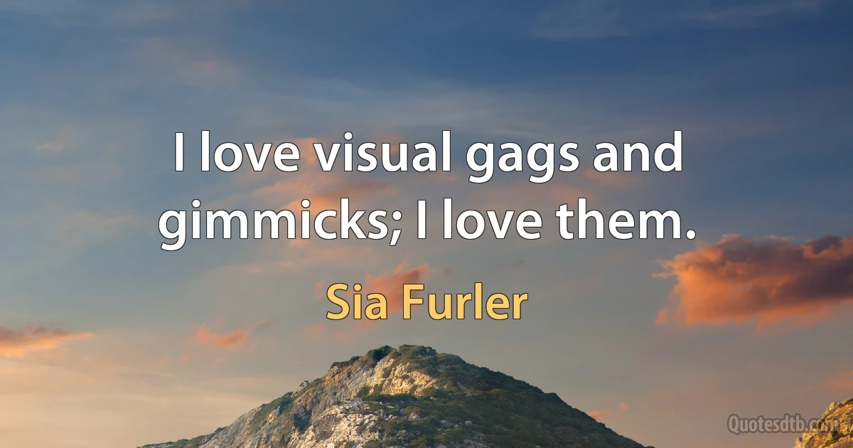 I love visual gags and gimmicks; I love them. (Sia Furler)