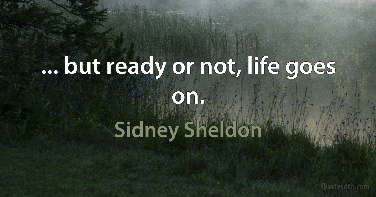 ... but ready or not, life goes on. (Sidney Sheldon)