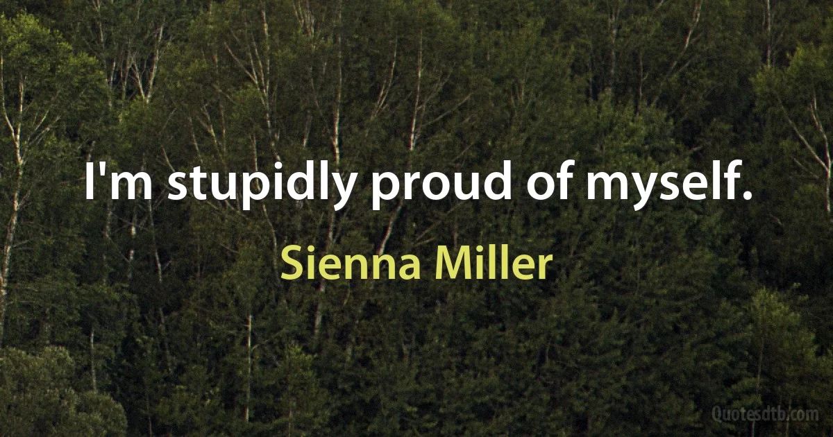 I'm stupidly proud of myself. (Sienna Miller)