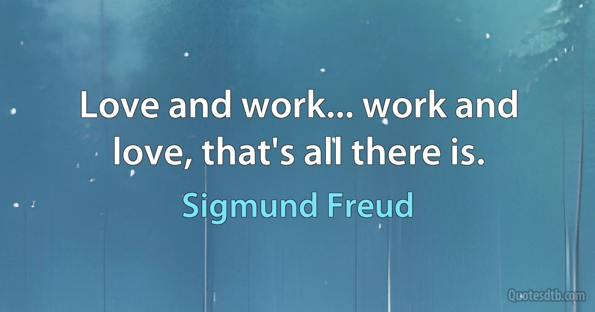 Love and work... work and love, that's all there is. (Sigmund Freud)