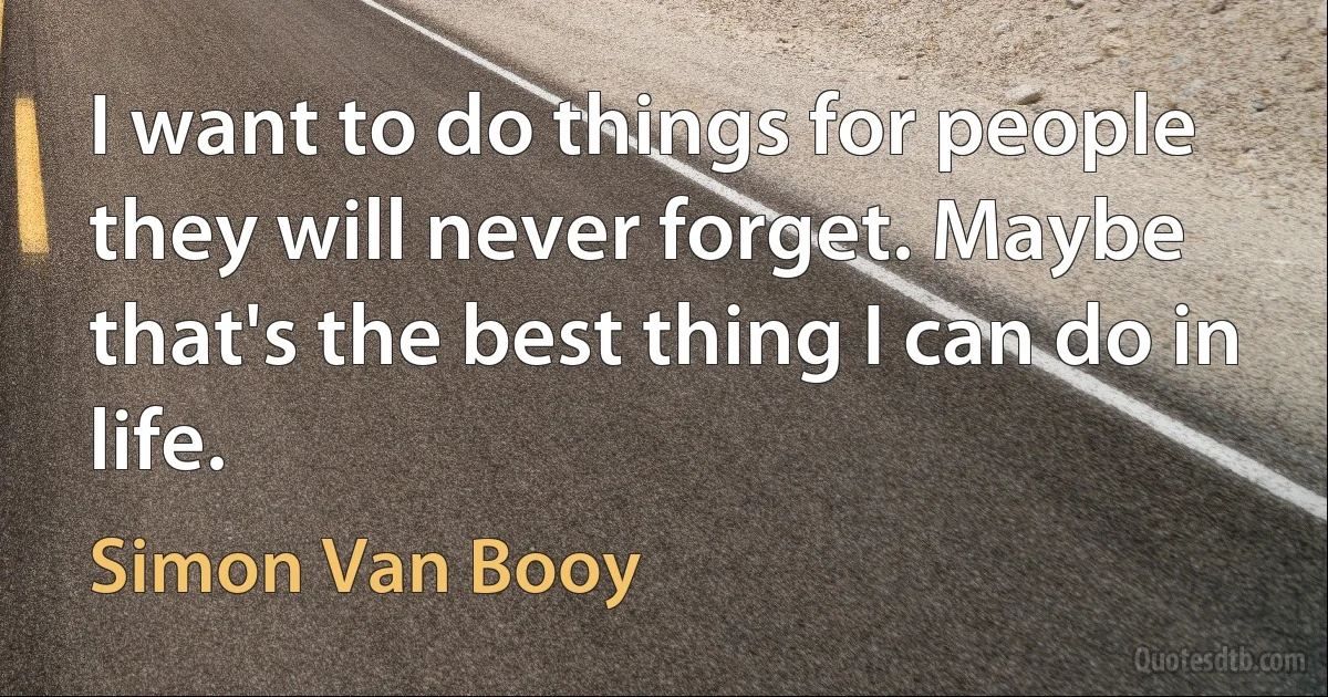 I want to do things for people they will never forget. Maybe that's the best thing I can do in life. (Simon Van Booy)