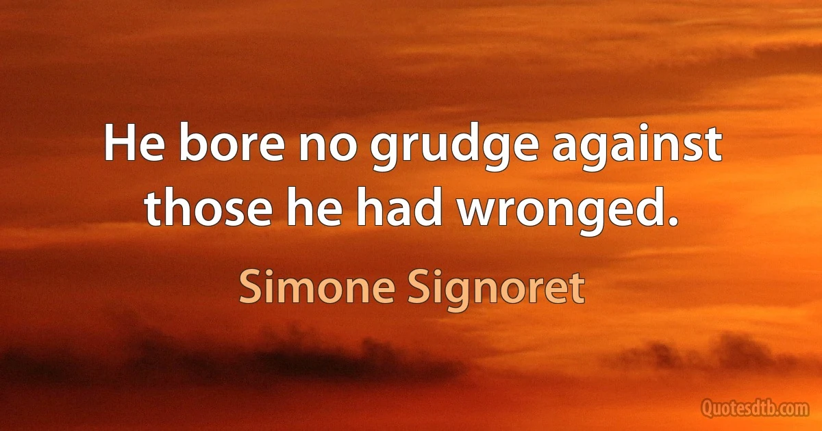 He bore no grudge against those he had wronged. (Simone Signoret)