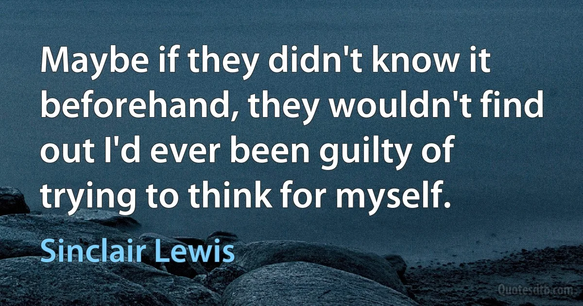 Maybe if they didn't know it beforehand, they wouldn't find out I'd ever been guilty of trying to think for myself. (Sinclair Lewis)