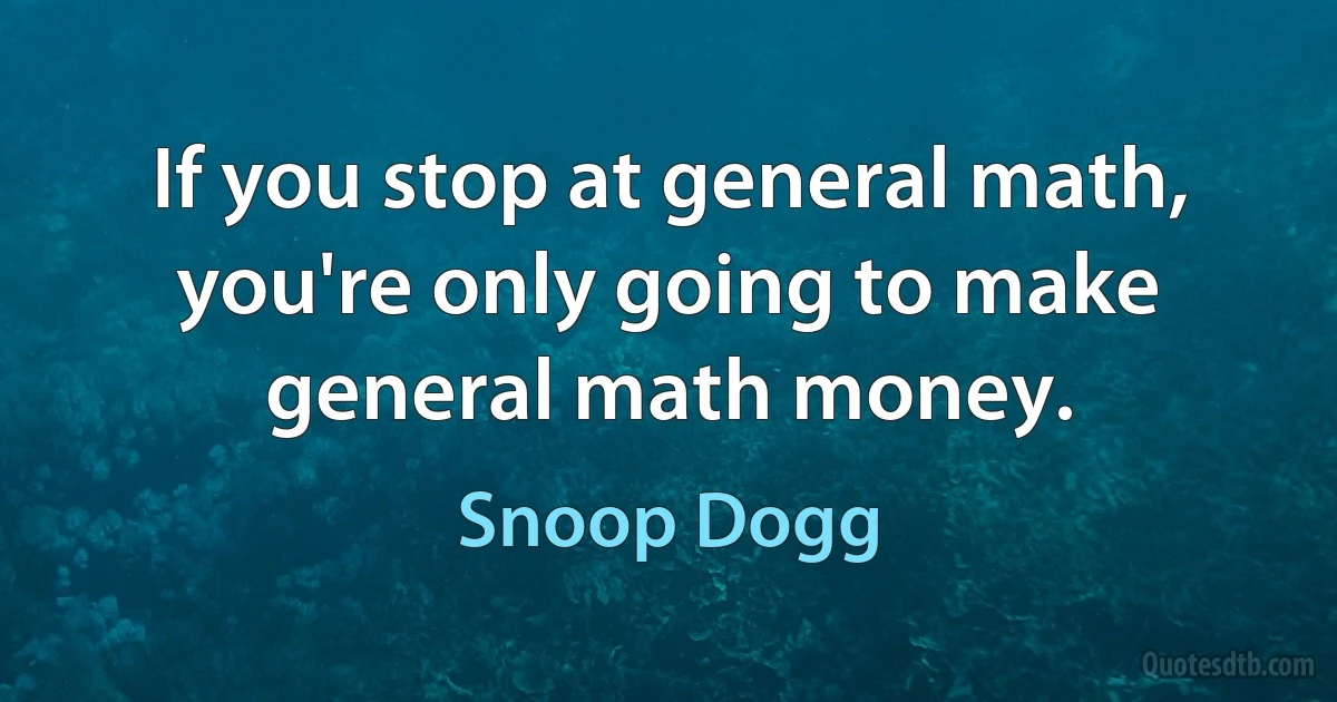 If you stop at general math, you're only going to make general math money. (Snoop Dogg)