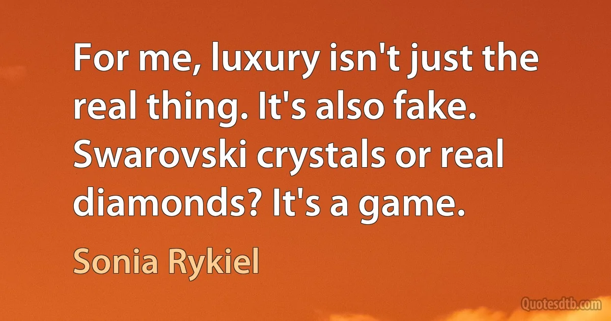 For me, luxury isn't just the real thing. It's also fake. Swarovski crystals or real diamonds? It's a game. (Sonia Rykiel)