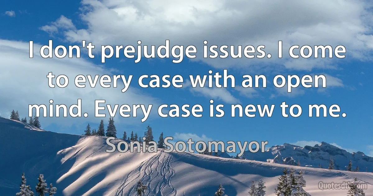 I don't prejudge issues. I come to every case with an open mind. Every case is new to me. (Sonia Sotomayor)