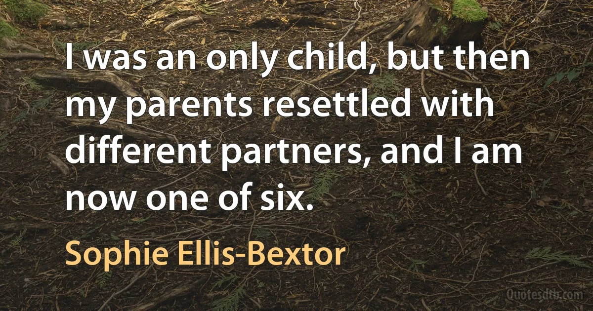 I was an only child, but then my parents resettled with different partners, and I am now one of six. (Sophie Ellis-Bextor)