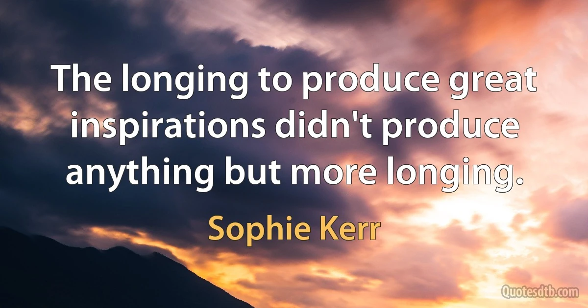 The longing to produce great inspirations didn't produce anything but more longing. (Sophie Kerr)