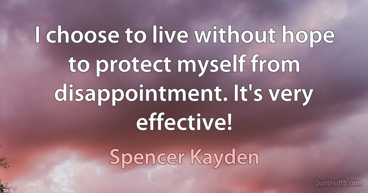 I choose to live without hope to protect myself from disappointment. It's very effective! (Spencer Kayden)