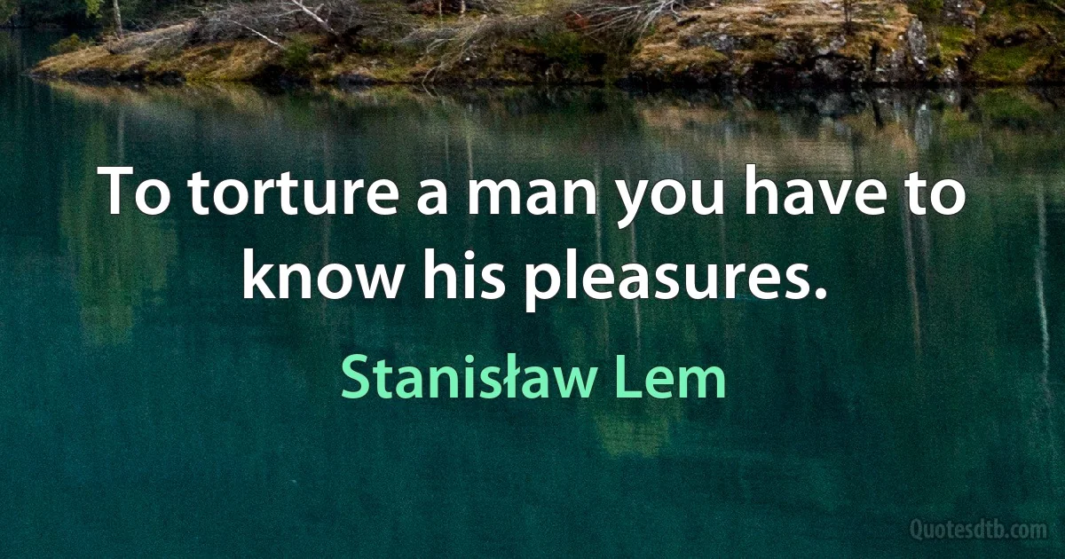 To torture a man you have to know his pleasures. (Stanisław Lem)