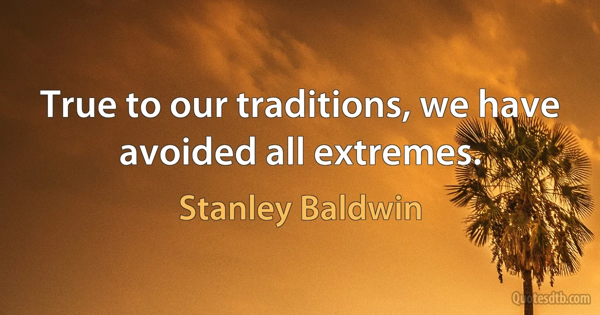 True to our traditions, we have avoided all extremes. (Stanley Baldwin)