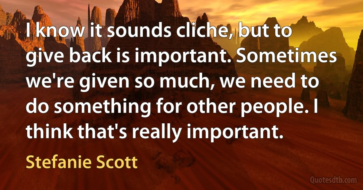 I know it sounds cliche, but to give back is important. Sometimes we're given so much, we need to do something for other people. I think that's really important. (Stefanie Scott)