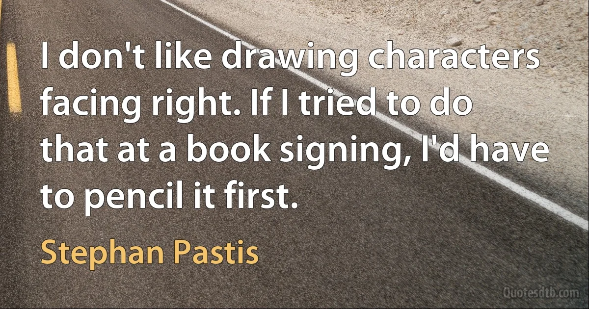 I don't like drawing characters facing right. If I tried to do that at a book signing, I'd have to pencil it first. (Stephan Pastis)