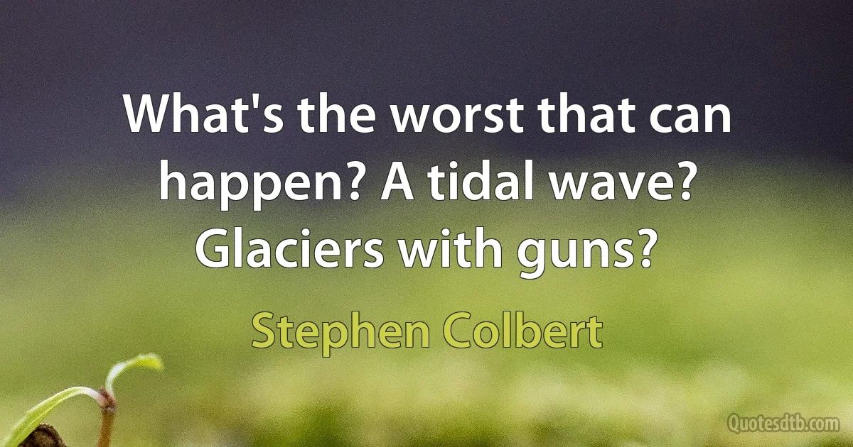 What's the worst that can happen? A tidal wave? Glaciers with guns? (Stephen Colbert)