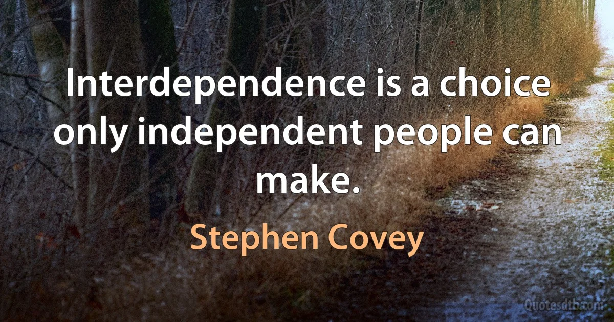 Interdependence is a choice only independent people can make. (Stephen Covey)