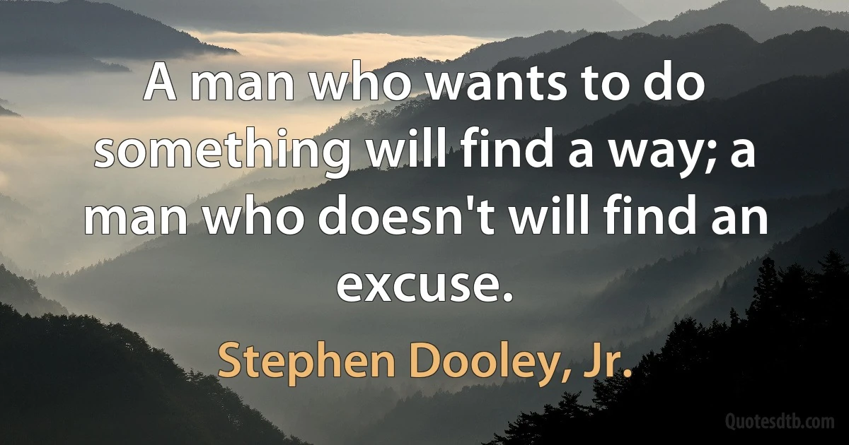 A man who wants to do something will find a way; a man who doesn't will find an excuse. (Stephen Dooley, Jr.)