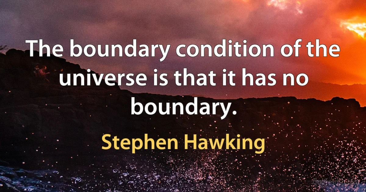 The boundary condition of the universe is that it has no boundary. (Stephen Hawking)